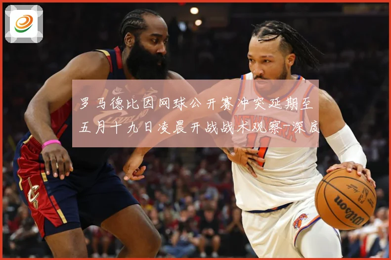 罗马德比因网球公开赛冲突延期至五月十九日凌晨开战战术观察-深度解析
