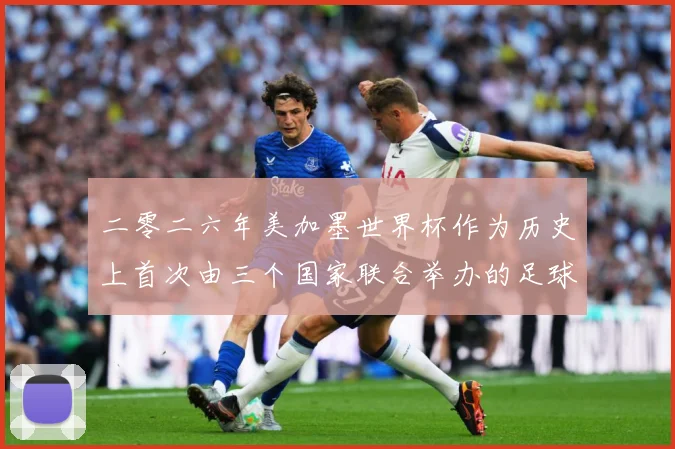 二零二六年美加墨世界杯作为历史上首次由三个国家联合举办的足球赛事前瞻-深度解析