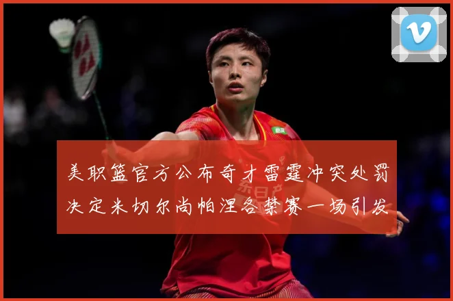 美职篮官方公布奇才雷霆冲突处罚决定米切尔尚帕涅各禁赛一场引发赛场复盘-深度解析