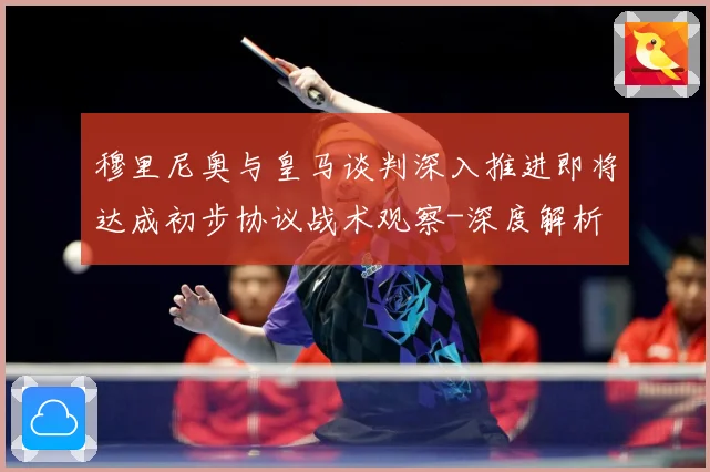 穆里尼奥与皇马谈判深入推进即将达成初步协议战术观察-深度解析