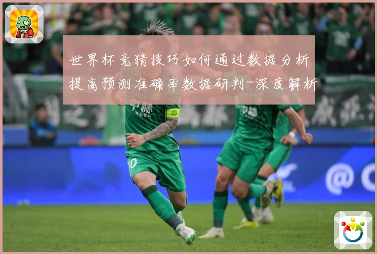 世界杯竞猜技巧如何通过数据分析提高预测准确率数据研判-深度解析