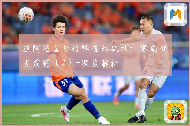 迈阿密国际对阵洛杉矶FC：赛前焦点前瞻（2）-深度解析