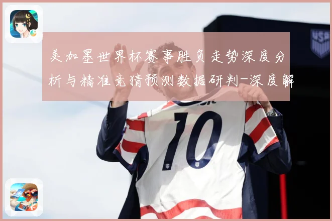 美加墨世界杯赛事胜负走势深度分析与精准竞猜预测数据研判-深度解析