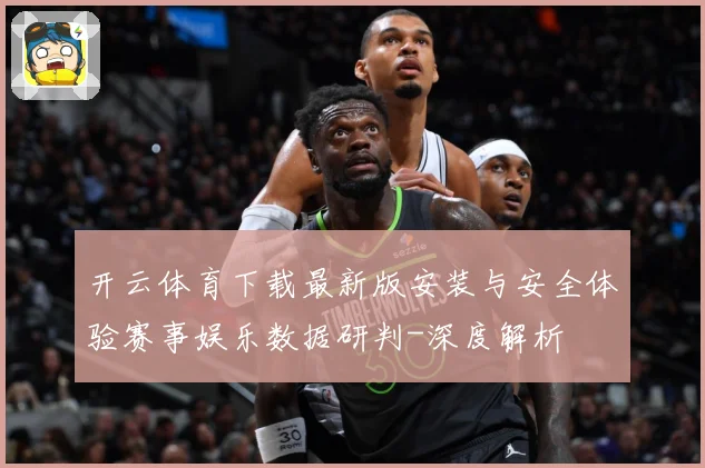 开云体育下载最新版安装与安全体验赛事娱乐数据研判-深度解析