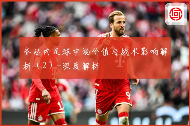 齐达内足球中场价值与战术影响解析（2）-深度解析