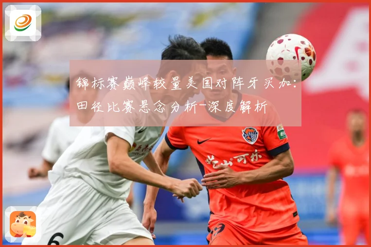 锦标赛巅峰较量美国对阵牙买加：田径比赛悬念分析-深度解析