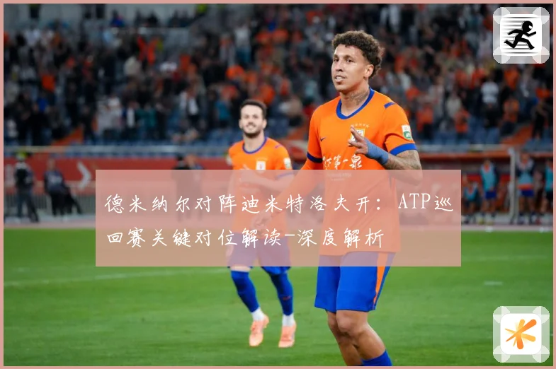 德米纳尔对阵迪米特洛夫开：ATP巡回赛关键对位解读-深度解析