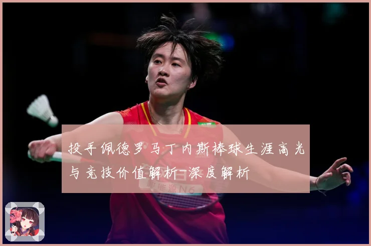 投手佩德罗马丁内斯棒球生涯高光与竞技价值解析-深度解析