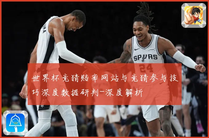 世界杯竞猜赔率网站与竞猜参与技巧深度数据研判-深度解析