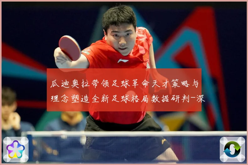 瓜迪奥拉带领足球革命天才策略与理念塑造全新足球格局数据研判-深度解析