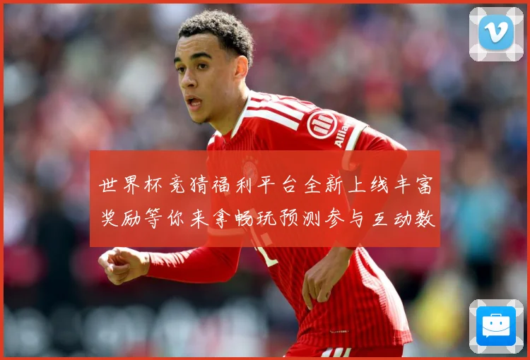 世界杯竞猜福利平台全新上线丰富奖励等你来拿畅玩预测参与互动数据研判-深度解析