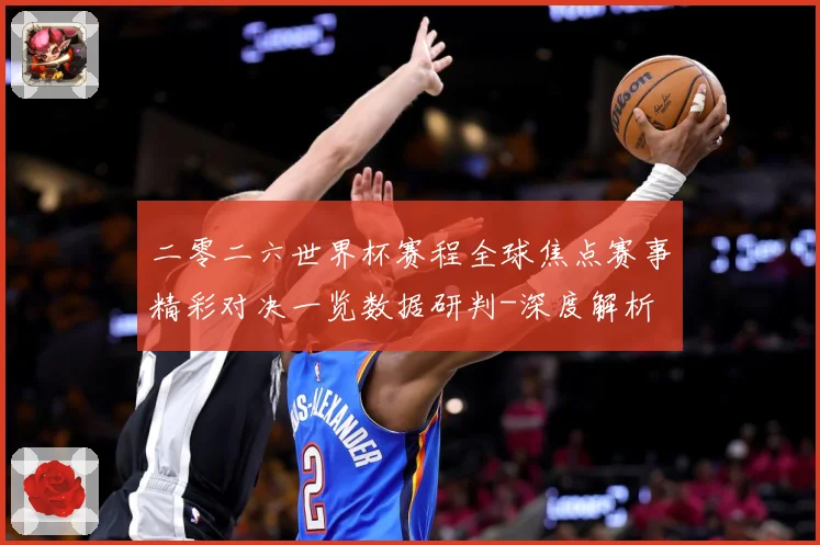 二零二六世界杯赛程全球焦点赛事精彩对决一览数据研判-深度解析