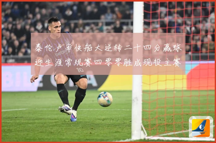 泰伦卢率快船大逆转二十四分赢球迎生涯常规赛四零零胜成现役主赛场复盘-深度解析
