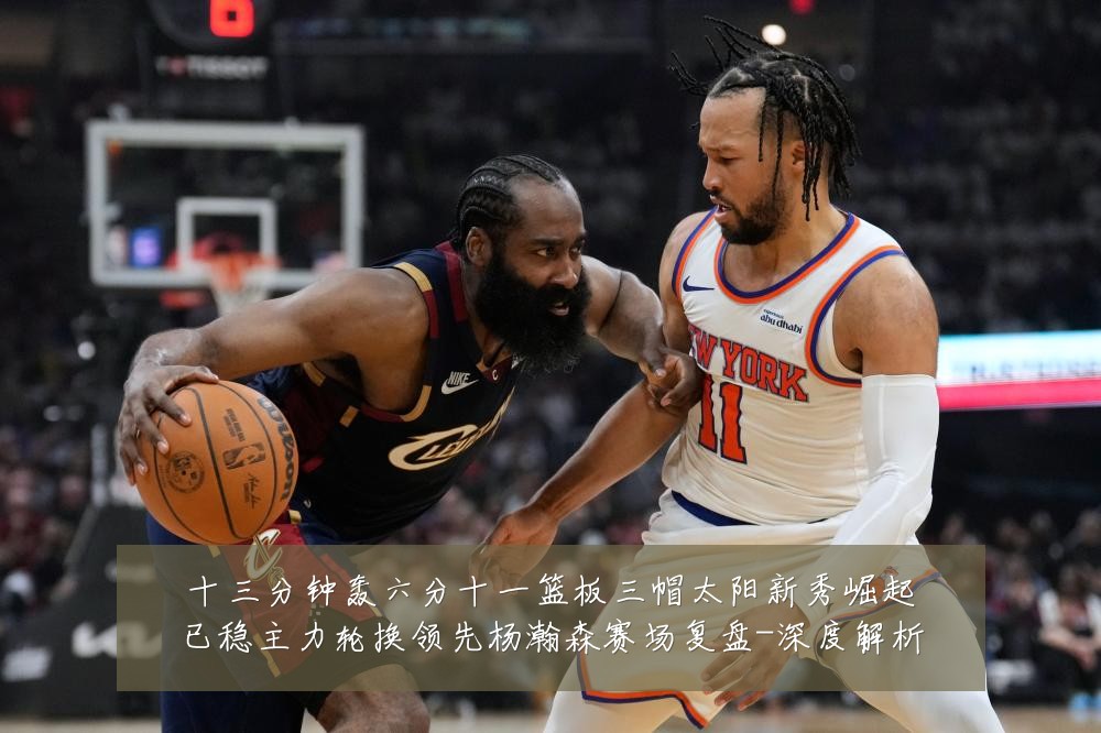 十三分钟轰六分十一篮板三帽太阳新秀崛起已稳主力轮换领先杨瀚森赛场复盘-深度解析
