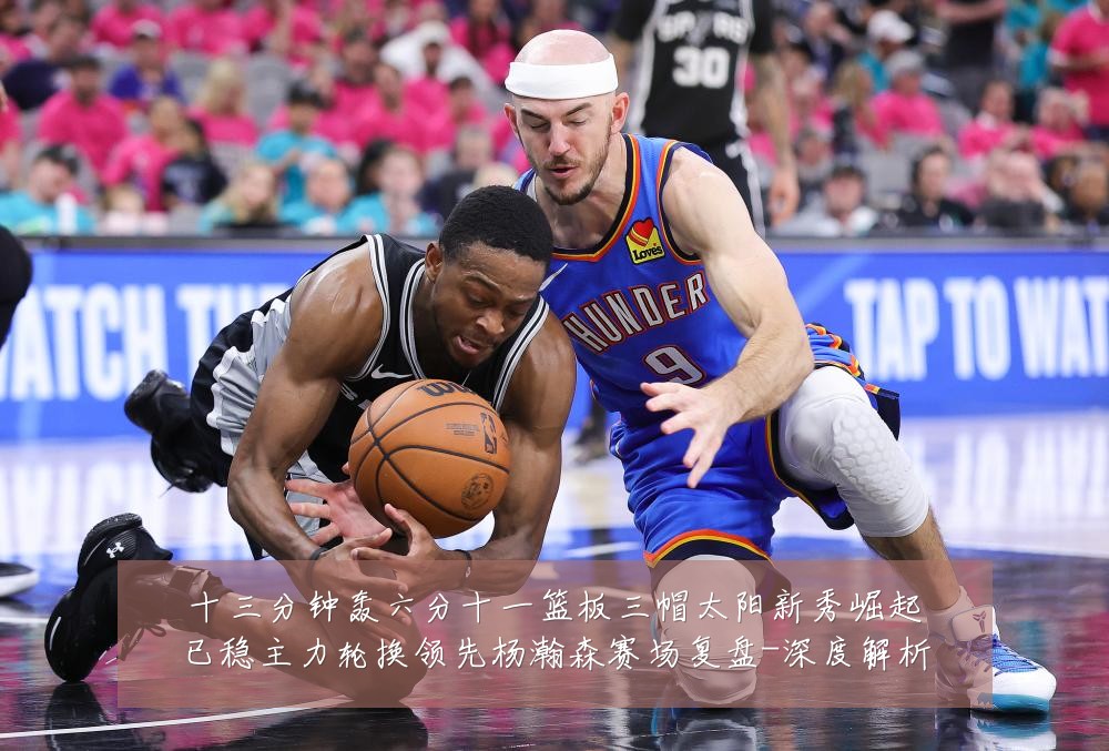 十三分钟轰六分十一篮板三帽太阳新秀崛起已稳主力轮换领先杨瀚森赛场复盘-深度解析