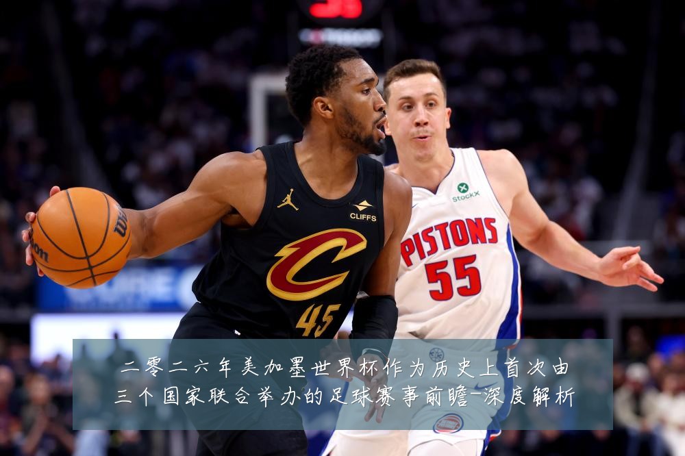 二零二六年美加墨世界杯作为历史上首次由三个国家联合举办的足球赛事前瞻-深度解析