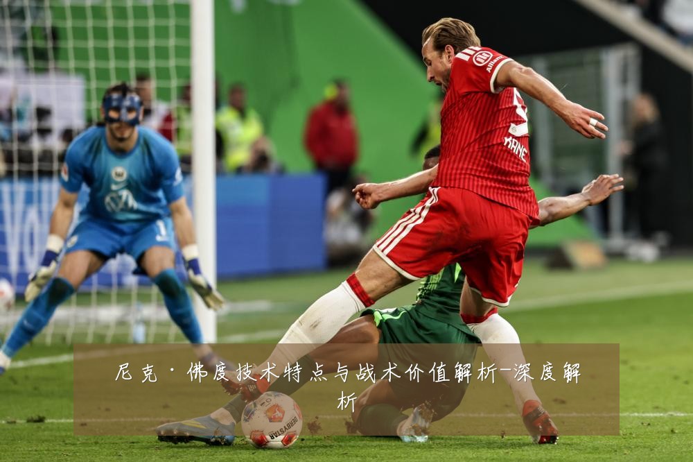 尼克·佛度技术特点与战术价值解析-深度解析