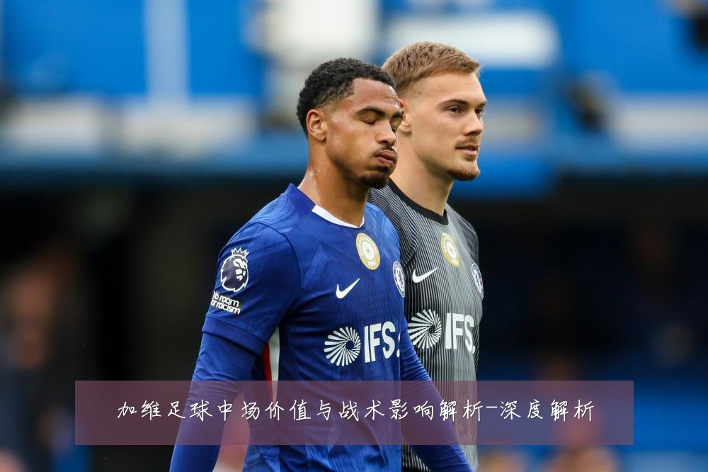 加维足球中场价值与战术影响解析-深度解析