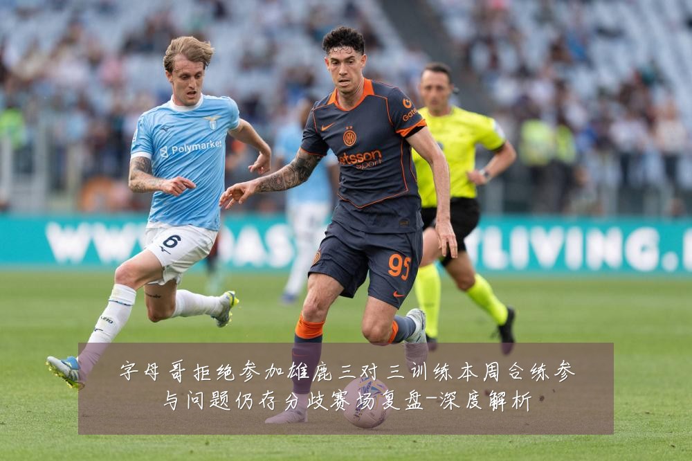 字母哥拒绝参加雄鹿三对三训练本周合练参与问题仍存分歧赛场复盘-深度解析
