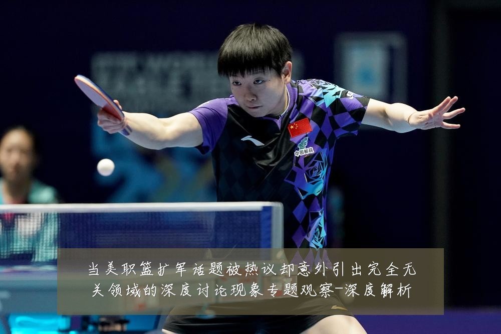当美职篮扩军话题被热议却意外引出完全无关领域的深度讨论现象专题观察-深度解析