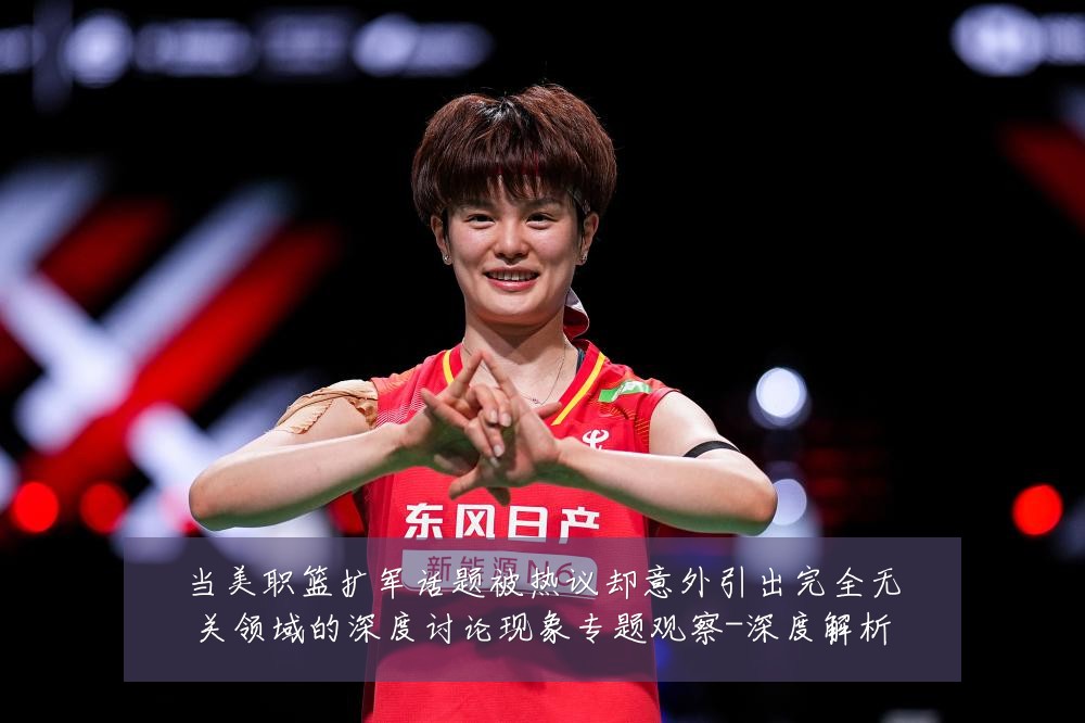 当美职篮扩军话题被热议却意外引出完全无关领域的深度讨论现象专题观察-深度解析