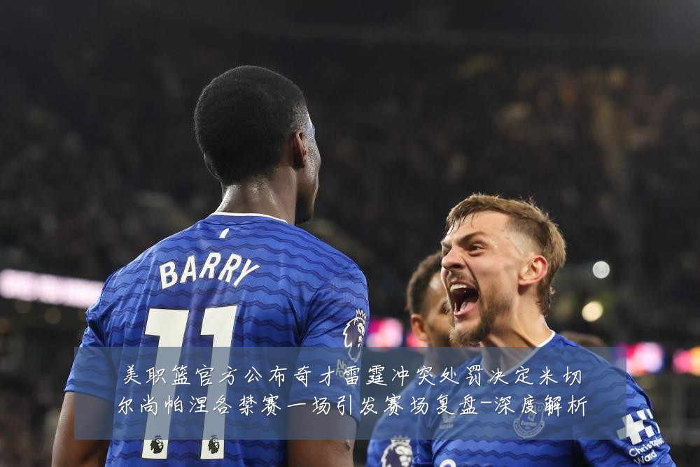 美职篮官方公布奇才雷霆冲突处罚决定米切尔尚帕涅各禁赛一场引发赛场复盘-深度解析