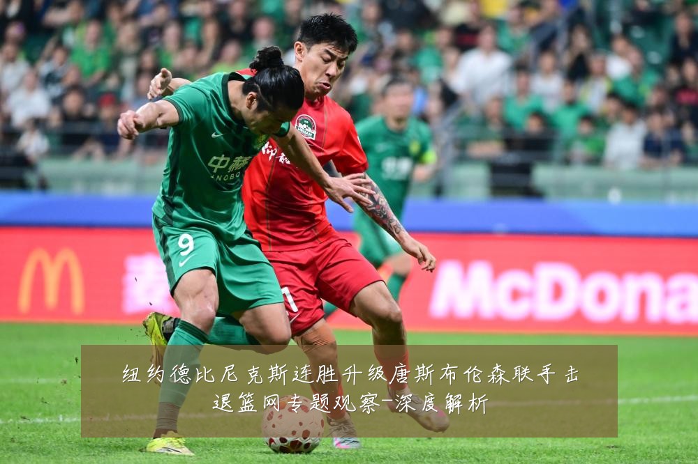 纽约德比尼克斯连胜升级唐斯布伦森联手击退篮网专题观察-深度解析