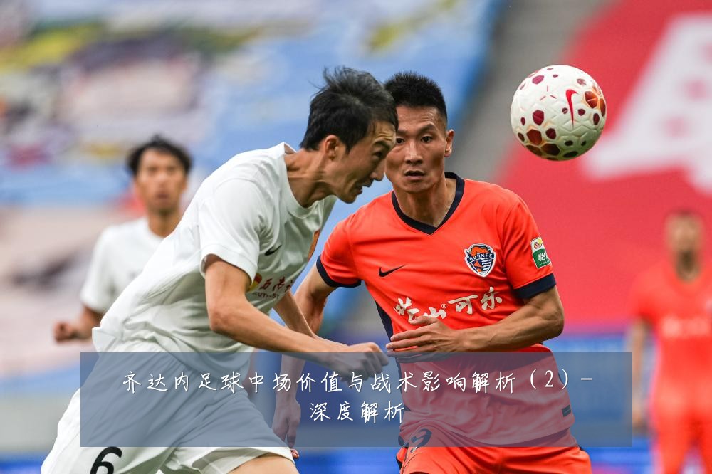 齐达内足球中场价值与战术影响解析(2)-深度解析