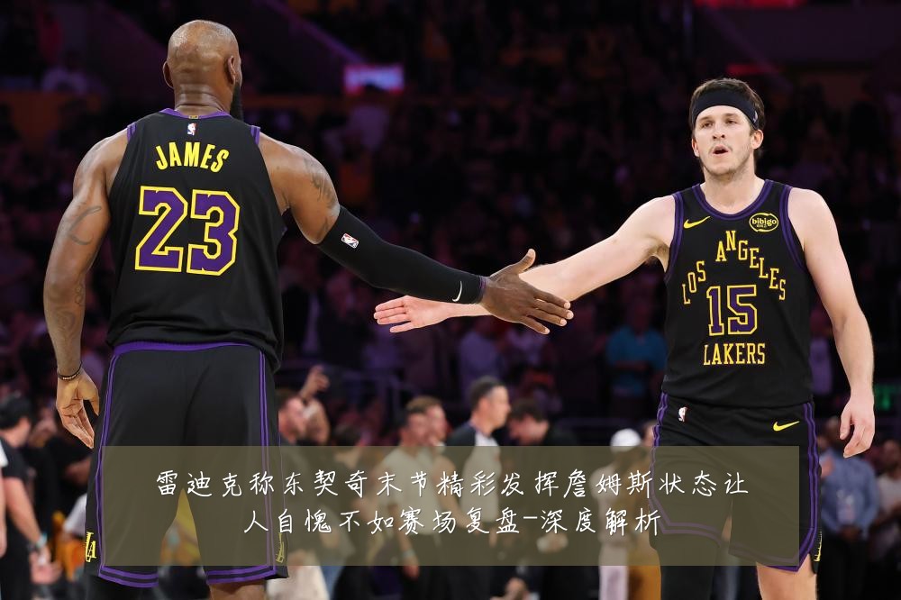 雷迪克称东契奇末节精彩发挥詹姆斯状态让人自愧不如赛场复盘-深度解析