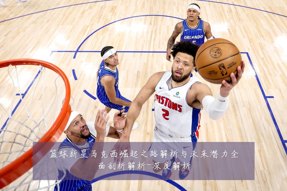 篮球新星马克西崛起之路解析与未来潜力全面剖析解析-深度解析