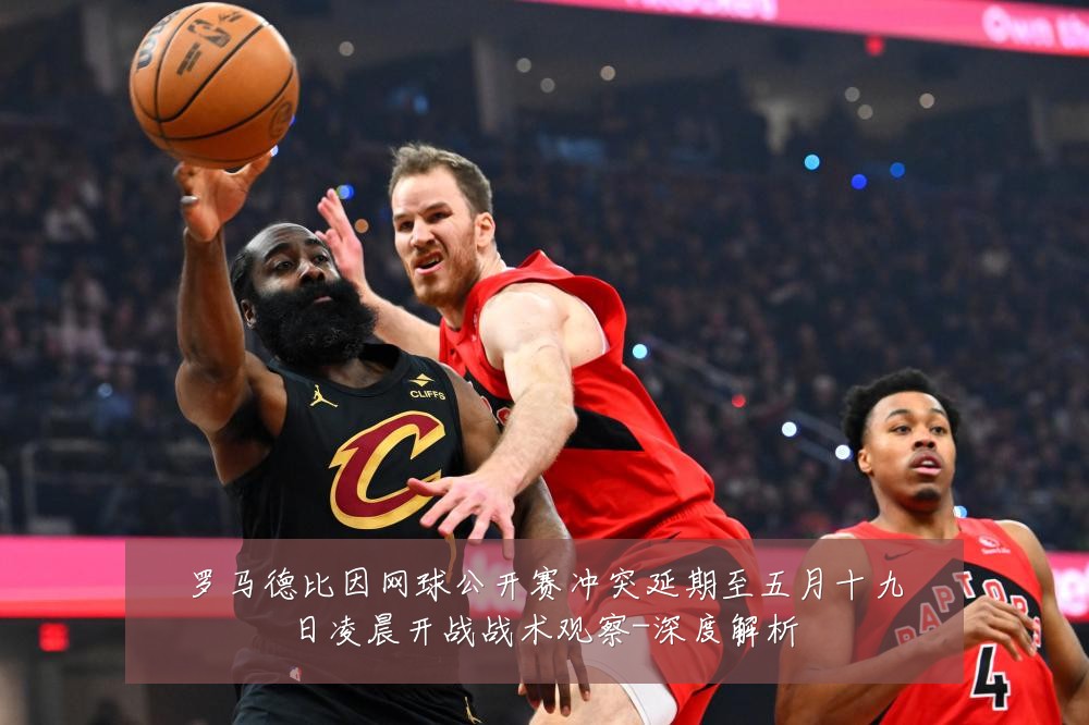 罗马德比因网球公开赛冲突延期至五月十九日凌晨开战战术观察-深度解析
