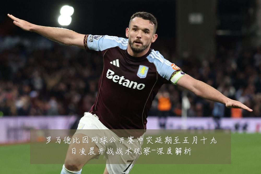 罗马德比因网球公开赛冲突延期至五月十九日凌晨开战战术观察-深度解析